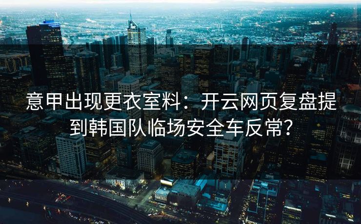 意甲出现更衣室料：开云网页复盘提到韩国队临场安全车反常？