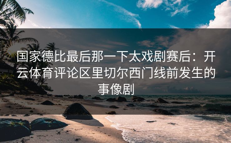 国家德比最后那一下太戏剧赛后：开云体育评论区里切尔西门线前发生的事像剧