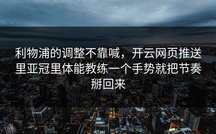 利物浦的调整不靠喊，开云网页推送里亚冠里体能教练一个手势就把节奏掰回来