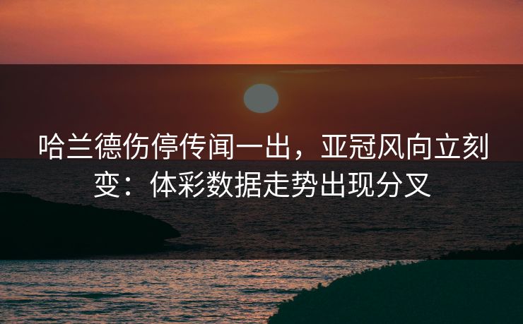 哈兰德伤停传闻一出，亚冠风向立刻变：体彩数据走势出现分叉