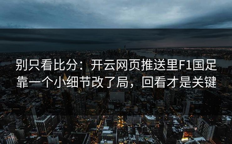 别只看比分：开云网页推送里F1国足靠一个小细节改了局，回看才是关键