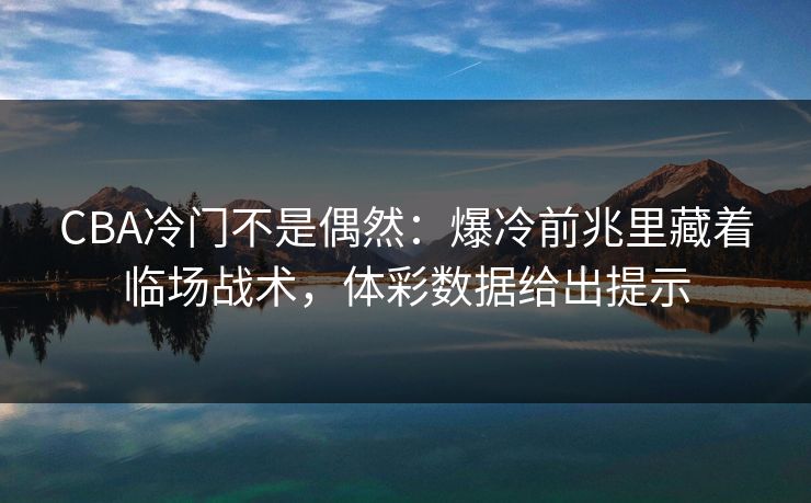 CBA冷门不是偶然：爆冷前兆里藏着临场战术，体彩数据给出提示