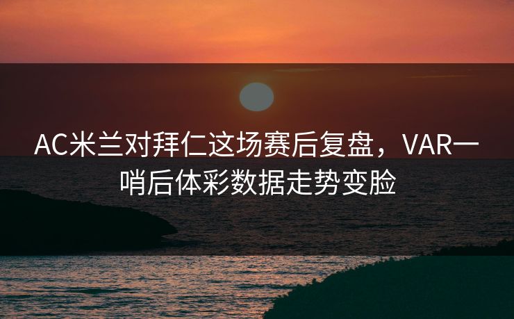AC米兰对拜仁这场赛后复盘，VAR一哨后体彩数据走势变脸