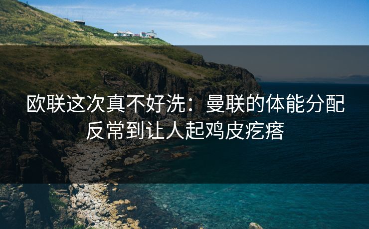 欧联这次真不好洗：曼联的体能分配反常到让人起鸡皮疙瘩
