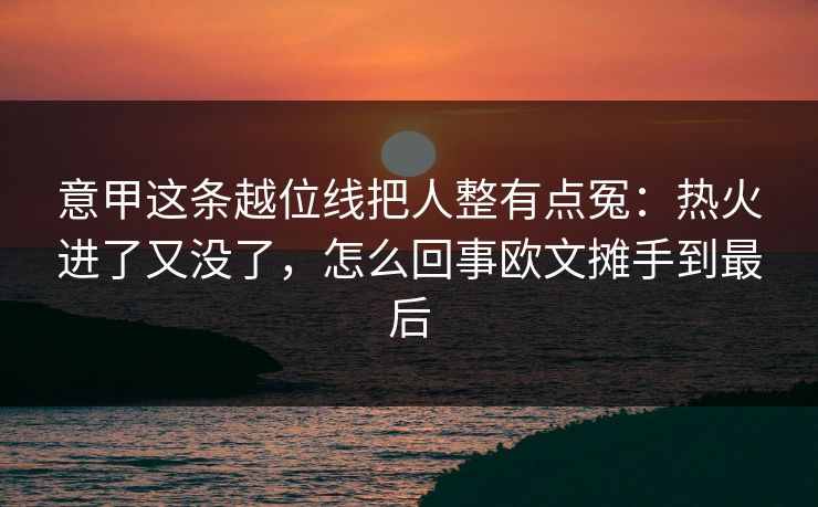 意甲这条越位线把人整有点冤：热火进了又没了，怎么回事欧文摊手到最后