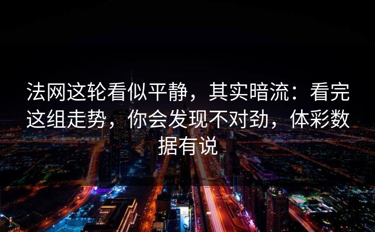 法网这轮看似平静，其实暗流：看完这组走势，你会发现不对劲，体彩数据有说