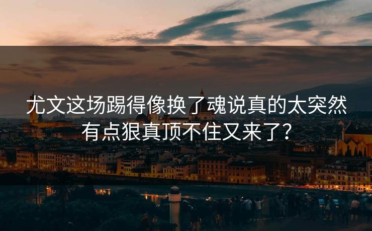 尤文这场踢得像换了魂说真的太突然有点狠真顶不住又来了？