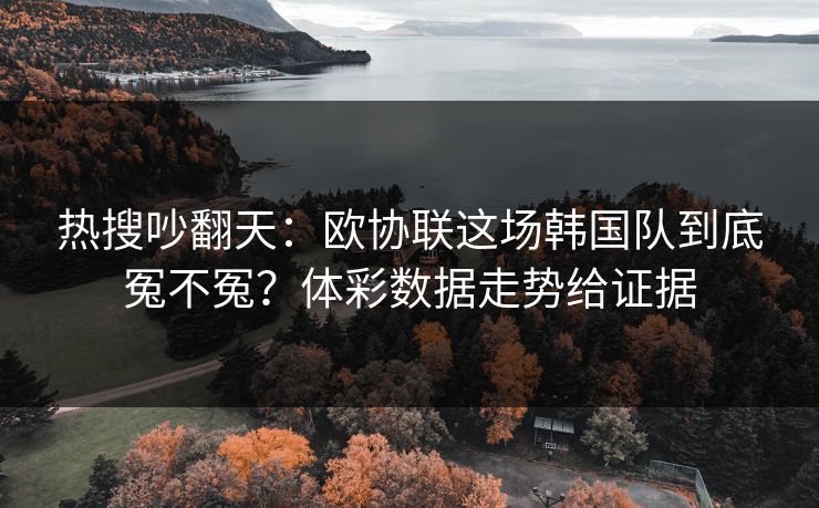 热搜吵翻天:欧协联这场韩国队到底冤不冤?体彩数据走势给证据