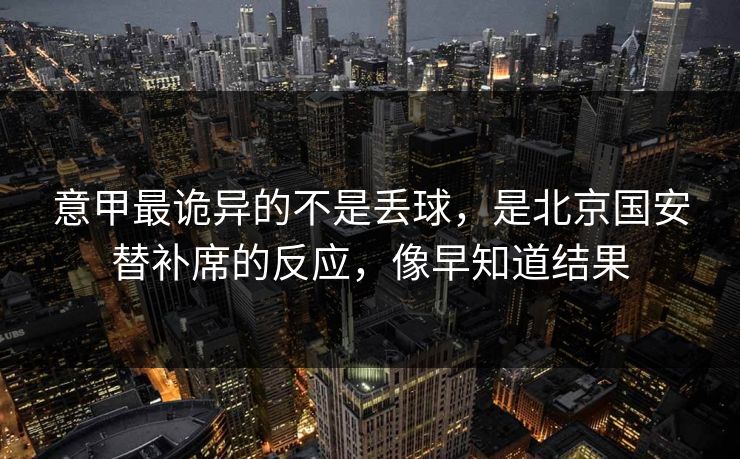意甲最诡异的不是丢球，是北京国安替补席的反应，像早知道结果