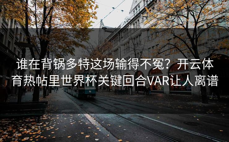 谁在背锅多特这场输得不冤？开云体育热帖里世界杯关键回合VAR让人离谱