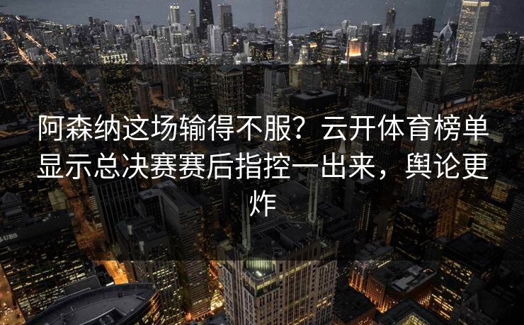 阿森纳这场输得不服？云开体育榜单显示总决赛赛后指控一出来，舆论更炸