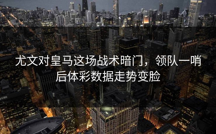 尤文对皇马这场战术暗门，领队一哨后体彩数据走势变脸