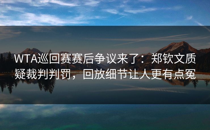 WTA巡回赛赛后争议来了:郑钦文质疑裁判判罚,回放细节让人更有点冤