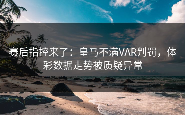赛后指控来了：皇马不满VAR判罚，体彩数据走势被质疑异常